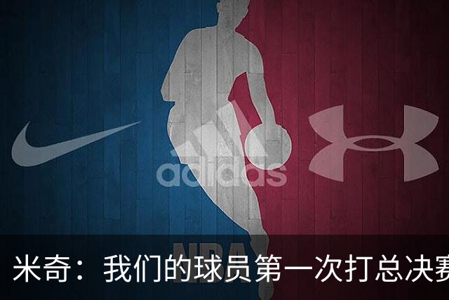 米奇：我们的球员第一次打总决赛&经历这些事 这不是借口而是现实